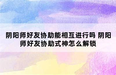 阴阳师好友协助能相互进行吗 阴阳师好友协助式神怎么解锁